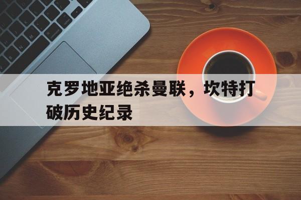 爱游戏体育官网-克罗地亚绝杀曼联，坎特打破历史纪录